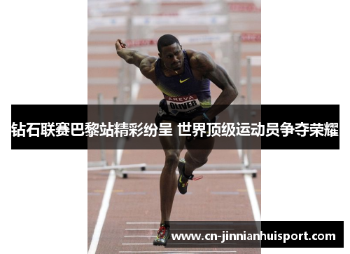 钻石联赛巴黎站精彩纷呈 世界顶级运动员争夺荣耀